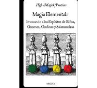 Magia elemental: Invocando a los espíritus de Silfos, Gnomos, Ondinas y Salamandras.: High Magick Practices ofrece rituales prácticos para el enfoque, sanación, creatividad, adivinación, y mucho más.