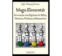 Magia elemental: Invocando a los espíritus de Silfos, Gnomos, Ondinas y Salamandras.: High Magick Practices ofrece rituales prácticos para el enfoque, sanación, creatividad, adivinación, y mucho más.