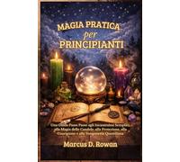 Magia Pratica per principianti: Una Guida Passo Passo agli Incantesimi Semplici, alla Magia delle Candele, alla Protezione, alla Guarigione e alla Stregoneria Quotidiana