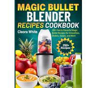 Magic Bullet Blender Recipes Cookbook: 250+ Fast & Flavorful Magic Bullet Recipes for Smoothies, Shakes, Soups, and More