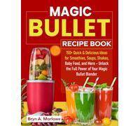 Magic Bullet Recipe Book: 150+ Quick & Delicious Ideas for Smoothies, Soups, Shakes, Baby Food, and More - Unlock the Full Power of Your Magic Bullet Blender