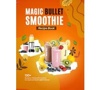 Magic Bullet Smoothie Recipe Book: 130+ Nutrient-Packed Smoothie Recipes for Optimal Health and Wellness