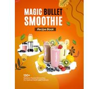 Magic Bullet Smoothie Recipe Book: 130+ Nutrient-Packed Smoothie Recipes for Optimal Health and Wellness