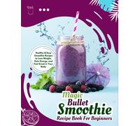 Magic Bullet Smoothie Recipe Book For Beginners: Healthy & Easy Smoothie Recipes To Lose Weight, Gain Energy, And Feel Great In Your Body