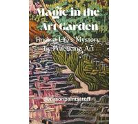 Magic in the Art Garden: Finding Life's Mystery by Practicing Art