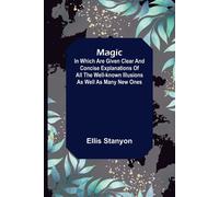 Magic; In Which Are Given Clear And Concise Explanations Of All The Well-Known Illusions As Well As Many New Ones.