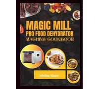MAGIC MILL PRO FOOD DEHYDRATOR MACHINE COOKBOOK: 1000+ Delicious Homemade Recipes for Perfectly Dried Fruits, Jerky, Veggies, and Herbs-Tips, Tricks, and Tasty Ideas for Every Season