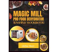 MAGIC MILL PRO FOOD DEHYDRATOR MACHINE COOKBOOK: 1000+ Delicious Homemade Recipes for Perfectly Dried Fruits, Jerky, Veggies, and Herbs-Tips, Tricks, and Tasty Ideas for Every Season