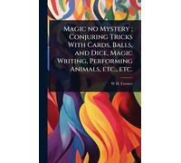 Magic no Mystery; Conjuring Tricks With Cards, Balls, and Dice, Magic Writing, Performing Animals, etc., etc.
