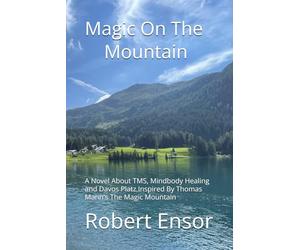 Magic On The Mountain: A Novel About TMS, Mindbody Healing and Davos Platz Inspired By Thomas Mann's The Magic Mountain