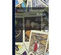 Magic White and Black or The Science of Finite and Infinite Life Containing Practical Knowledge Instruction and Hints for All Sincere Students of Magic an Creative Media Partners LLCCreative Media Par