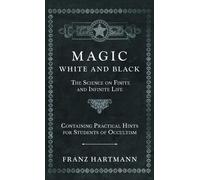 Magic, White And Black - The Science On Finite And Infinite Life - Containing Practical Hints For Students Of Occultism