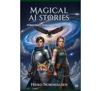 Magical AI Stories - Of Brave Knights, Talking Animals, and Distant Galaxies: 33 Imaginative Tales for Young and Grown-Up Explorers