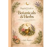 Magical Guide to Botanicals & Herbs: A Witch's Herbal Grimoire for Healing, Ritual and Spellcraft