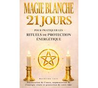 Magie blanche : 21 jours pour pratiquer les rituels de protection énergétique: Purification de l’aura, augmentation de l’énergie vitale et protection de votre âme