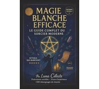 MAGIE BLANCHE EFFICACE : Le Guide Complet du Sorcier Moderne: Rituels, Sortilèges et Secrets pour Harmoniser votre Vie - Plus de 50 Pratiques Testées ... l'Argent, la Protection et la Spiritualité