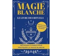 Magie blanche, le livre des rituels.: Protection, abondance, réussite, la voie pratique.