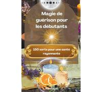 Magie de guérison pour les débutants: 150 sorts pour une santé rayonnante