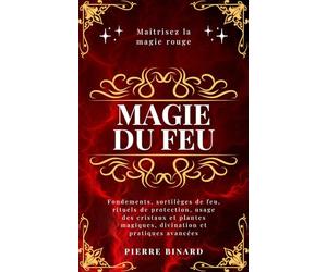 Magie du feu: Maîtrisez la magie rouge : fondements, sortilèges de feu, rituels de protection, usage des cristaux et plantes magiques, divination et pratiques avancées