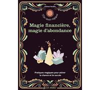 Magie financière, magie d'abondance: Pratiques magiques pour attirer la chance et le succès