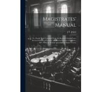 Magistrates' Manual; Or, Handy Book Compiled From The Revised Criminal Law, Revised Statutes Of Canada, And Revised Statutes Of Ontario, 1887, With Th