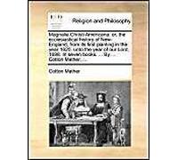 Magnalia Christi Americana: Or, The Ecclesiastical History Of New-England, From Its First Planting In The Year 1620. Unto The Year Of Our Lord, 1698. In Seven Books. ... By ... Cotton Mather, ...