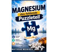 MAGNESIUM - Das fehlende Puzzleteil: Besserer Schlaf · Weniger Muskelkater Bessere Konzentration Mein Weg zur richtigen Form und Dosierung