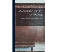 Magnetic Fields Of Force: An Exposition Of The Phenomena Of Magnetism, Electro-Magnetism