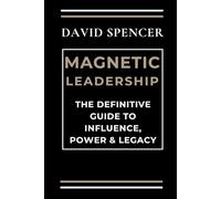 Magnetic Leadership: The Definitive Guide to Influence, Power & Legacy
