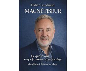 Magnétiseur : Ce que je vois, ce que je ressens, ce que je soulage: Le magnétisme expliqué simplement par un praticien certifié