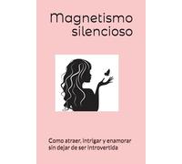 Magnetismo silencioso: Como atraer, intrigar y enamorar sin dejar de ser introvertida.