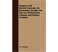 Magnets and Electric Currents. an Elementary Treatise for the Use of Electrical Artisans and Science Teachers Fleming, J. A. (Auteur)