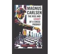 Magnus Carlsen: The Rise And Legacy Of A Chess Prodigy