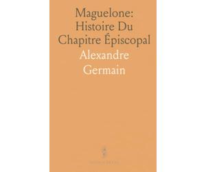 Maguelone: Histoire Du Chapitre Épiscopal: Étude historique et archéologique fondée sur documents originaux et pièces inédites