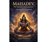 Mahadev: The Eternal Consciousness: Understanding Shiva Beyond Myth, Religion, and Time