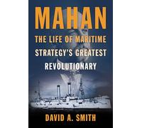 Mahan: The Life of Maritime Strategy’s Greatest Revolutionary