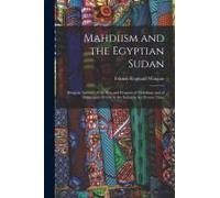 Mahdiism And The Egyptian Sudan: Being An Account Of The Rise And Progress Of Mahdiism And Of Subsequent Events In The Sudan To The Present Time