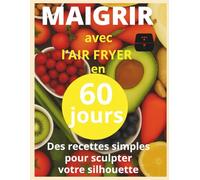 Maigrir avec l air fryer en 60 jour: Livre de recettes minceur à l’air fryer : plats rapides et équilibrés pour perdre du poids et rester motivé en 60 jours
