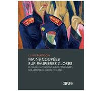 Mains Coupées Sur Paupières Closes - Blessures, Mutilations Subies Et Sublimées Des Artistes En Guerre (1914-1930)