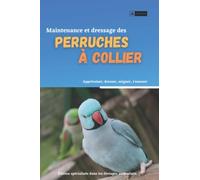 Maintenance et dressage des perruches à collier: Méthode pour dresser et maintenir des perruches à collier facilement