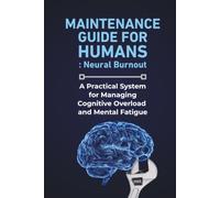 Maintenance Guide For Humans: Neural Burnout: A Practical System for Managing Cognitive Overload and Mental Fatigue