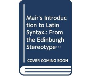 Mair's Introduction to Latin Syntax.: From the Edinburgh Stereotype Edition.