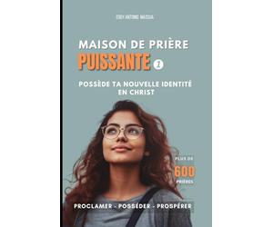 MAISON DE PRIÈRE PUISSANTE 1 - Plus de 600 prières: Possède ta nouvelle identité en Christ - Proclame - Possède - Prospère