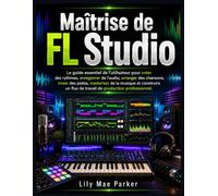 Maîtrise de FL Studio: Le guide essentiel de l'utilisateur pour créer des rythmes, enregistrer de l'audio, arranger des chansons, mixer des pistes, ... flux de travail de production professionnel.