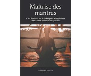 Maîtrise des mantras: L'art d'utiliser les mantras pour atteindre ses objectifs et avoir une vie paisible