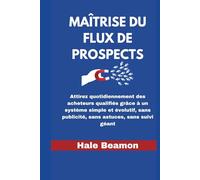Maîtrise du Flux de Prospects: Attirez quotidiennement des acheteurs qualifiés grâce à un système simple et évolutif, sans publicité, sans astuces, sans suivi géant