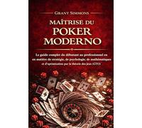 MAÎTRISE DU POKER MODERNE: Le guide complet du débutant au professionnel en matière de stratégie, de psychologie, de mathématiques et d'optimisation par la théorie des jeux (GTO)