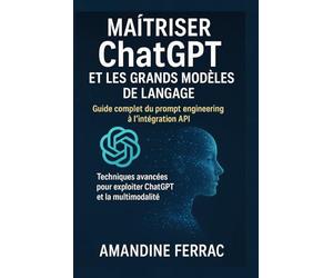 Maîtriser ChatGPT et les Grands Modèles de Langage : Guide complet du prompt engineering à l'intégration API: Techniques avancées pour exploiter GPT-4o, o3 et la multimodalité en 2025