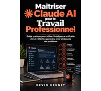 MAÎTRISER CLAUDE AI POUR LE TRAVAIL PROFESSIONNEL: Guide pratique pour utiliser l'intelligence artificielle afin de réfléchir, apprendre, créer et résoudre des problèmes