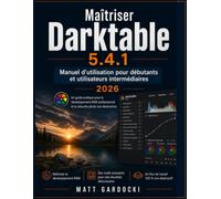 Maîtriser Darktable 5.4.1 Manuel d'utilisation pour utilisateurs débutants et intermédiaires: Guide pratique du développement RAW professionnel et de la retouche photo non destructive.